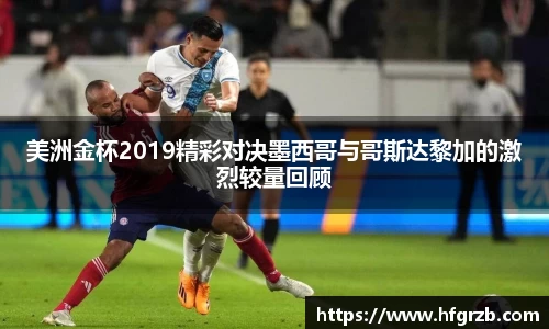 xc体育美洲金杯2019精彩对决墨西哥与哥斯达黎加的激烈较量回顾